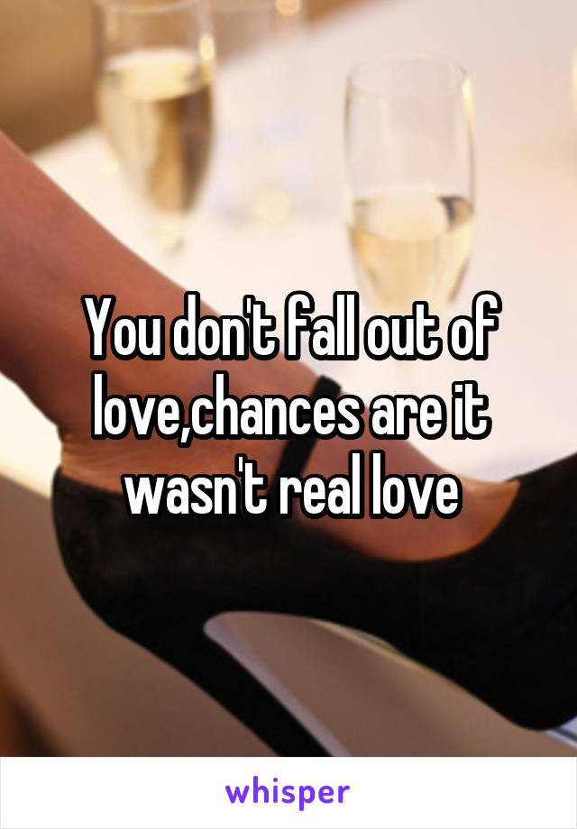 You don't fall out of love,chances are it wasn't real love