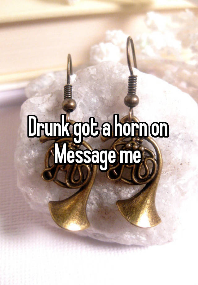 Drunk got a horn on 
Message me 