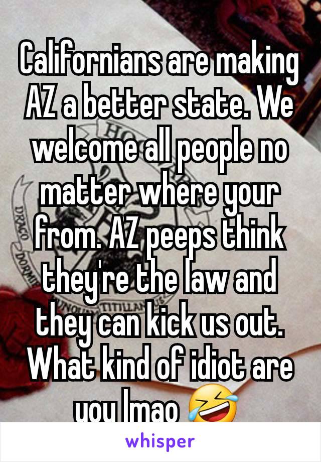 Californians are making AZ a better state. We welcome all people no matter where your from. AZ peeps think they're the law and they can kick us out. What kind of idiot are you lmao 🤣 