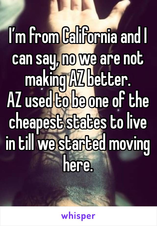 I’m from California and I can say, no we are not making AZ better.
AZ used to be one of the cheapest states to live in till we started moving here. 
