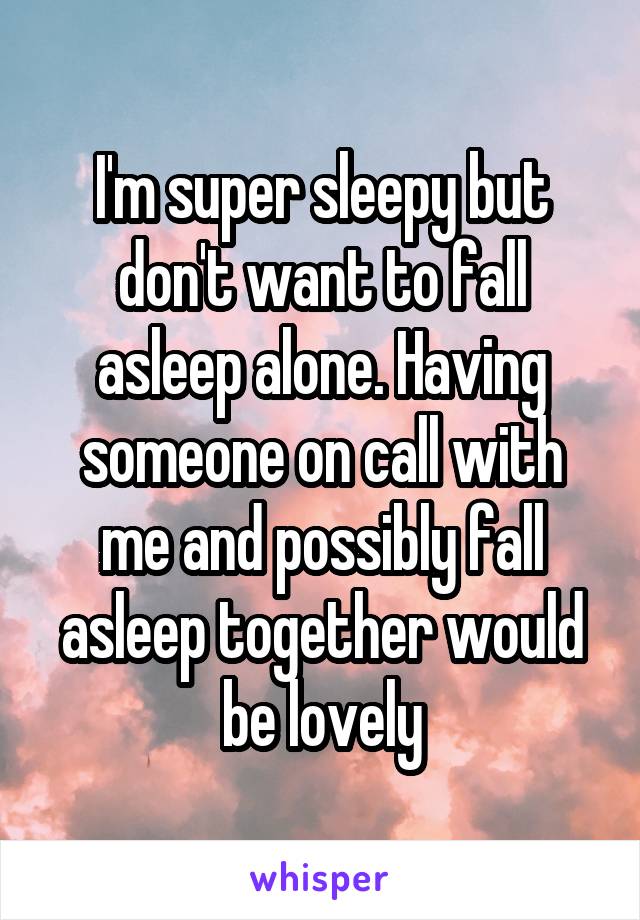 I'm super sleepy but don't want to fall asleep alone. Having someone on call with me and possibly fall asleep together would be lovely