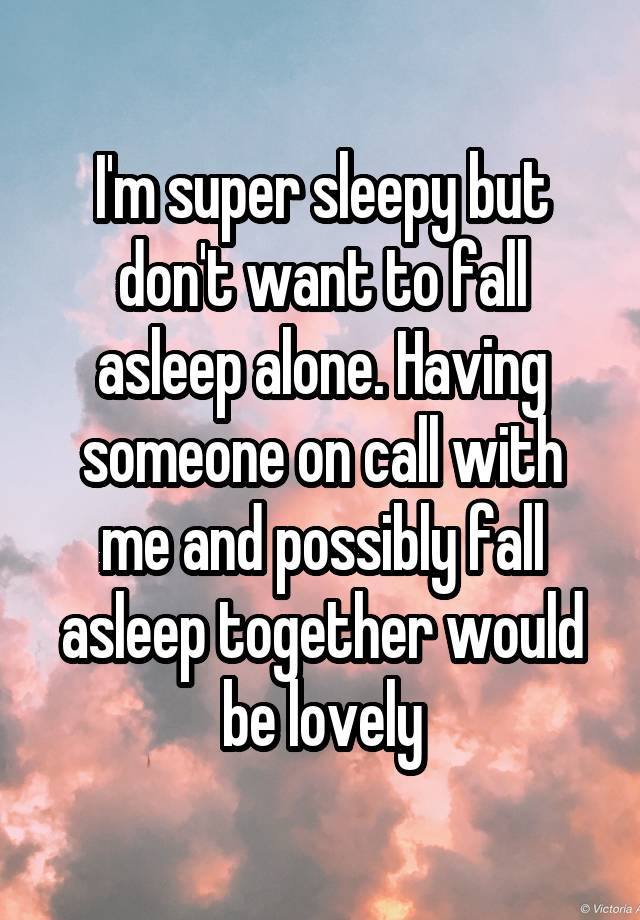 I'm super sleepy but don't want to fall asleep alone. Having someone on call with me and possibly fall asleep together would be lovely