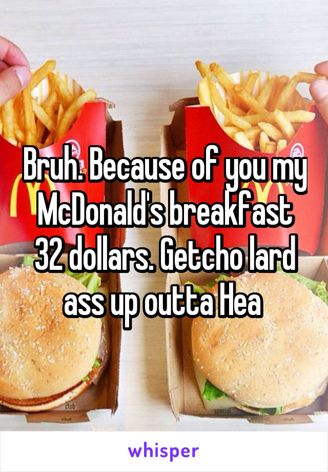 Bruh. Because of you my McDonald's breakfast 32 dollars. Getcho lard ass up outta Hea 