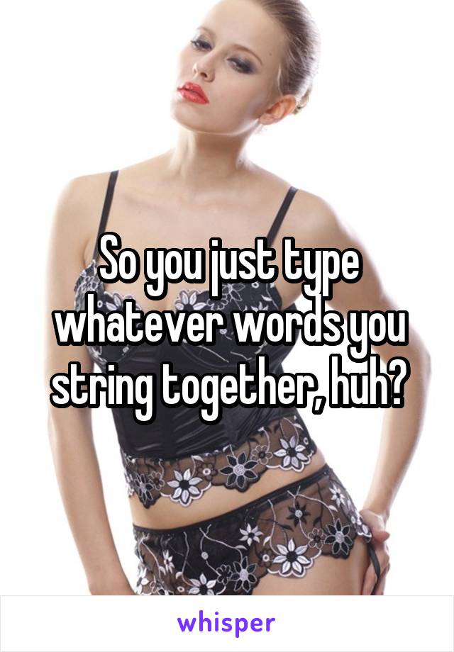 So you just type whatever words you string together, huh?