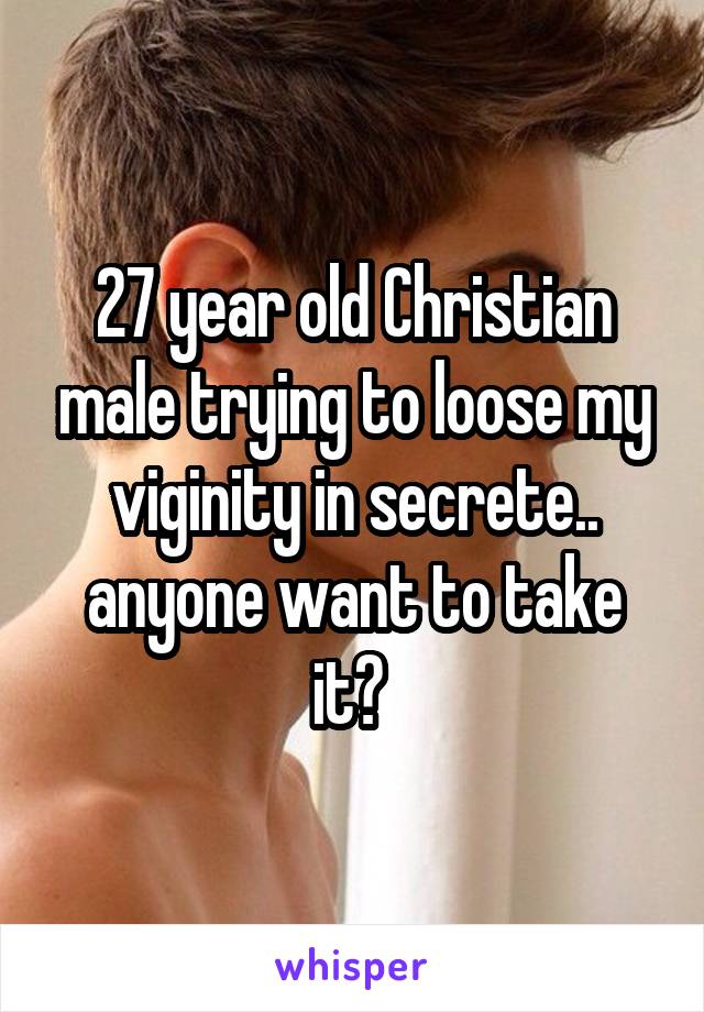 27 year old Christian male trying to loose my viginity in secrete.. anyone want to take it? 