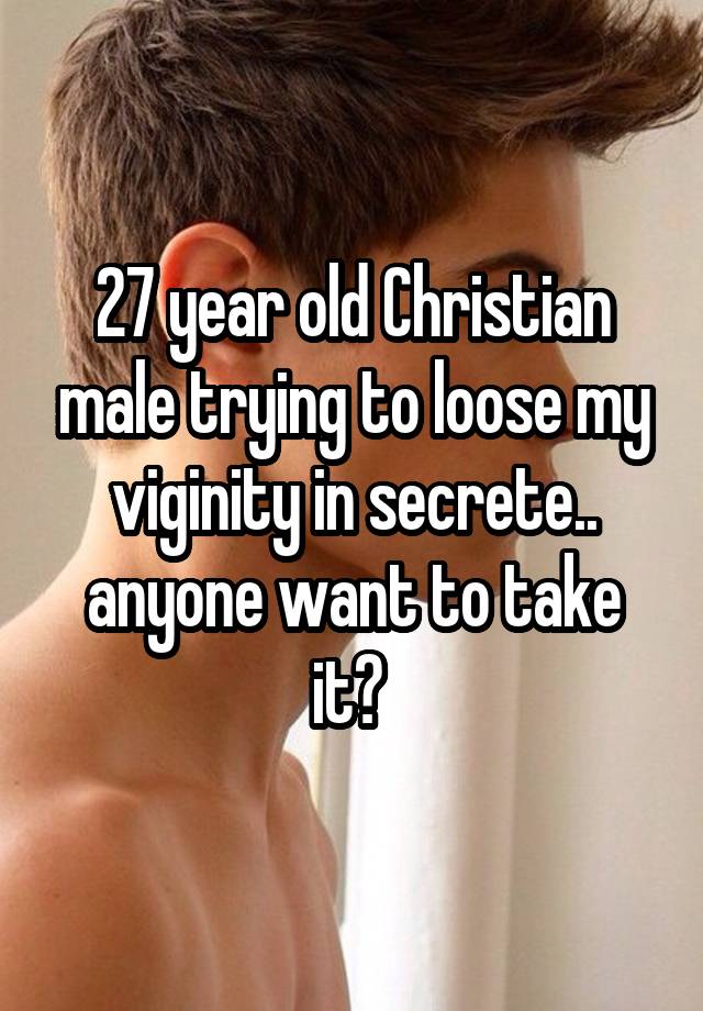 27 year old Christian male trying to loose my viginity in secrete.. anyone want to take it? 