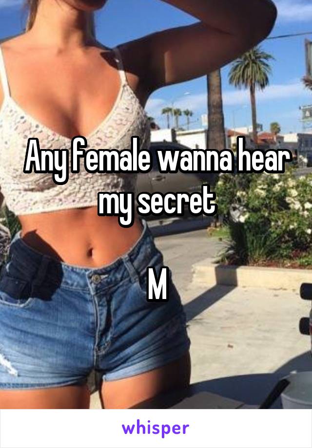 Any female wanna hear my secret

M