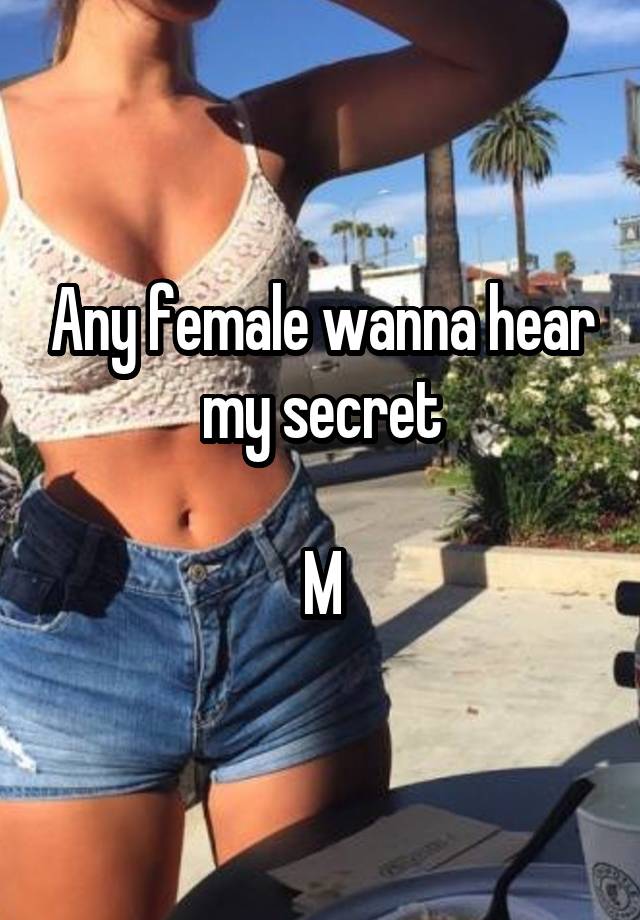 Any female wanna hear my secret

M