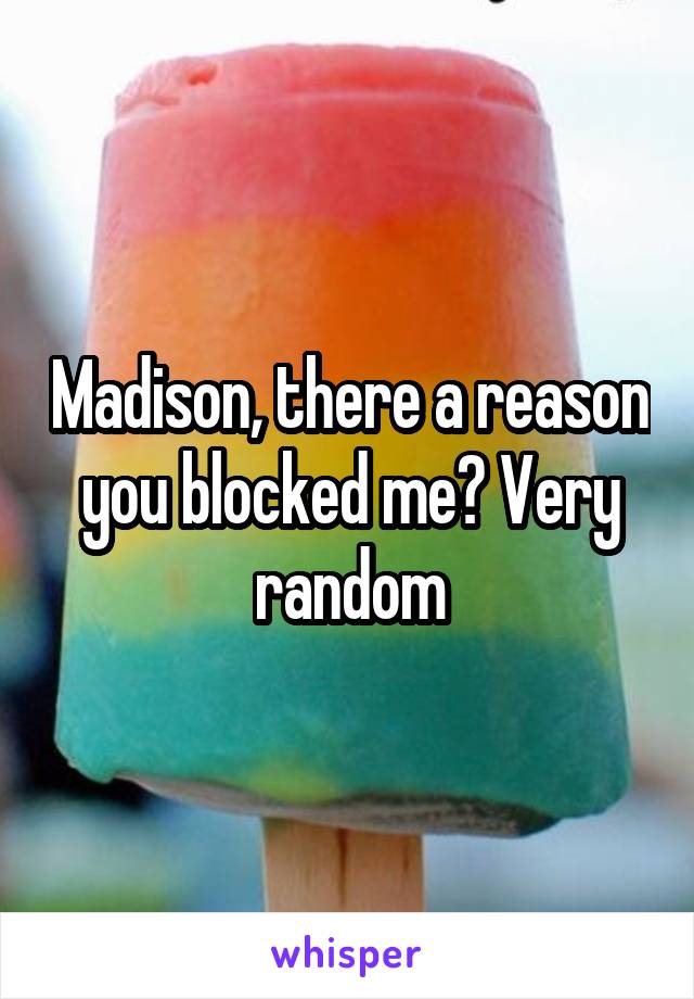 Madison, there a reason you blocked me? Very random