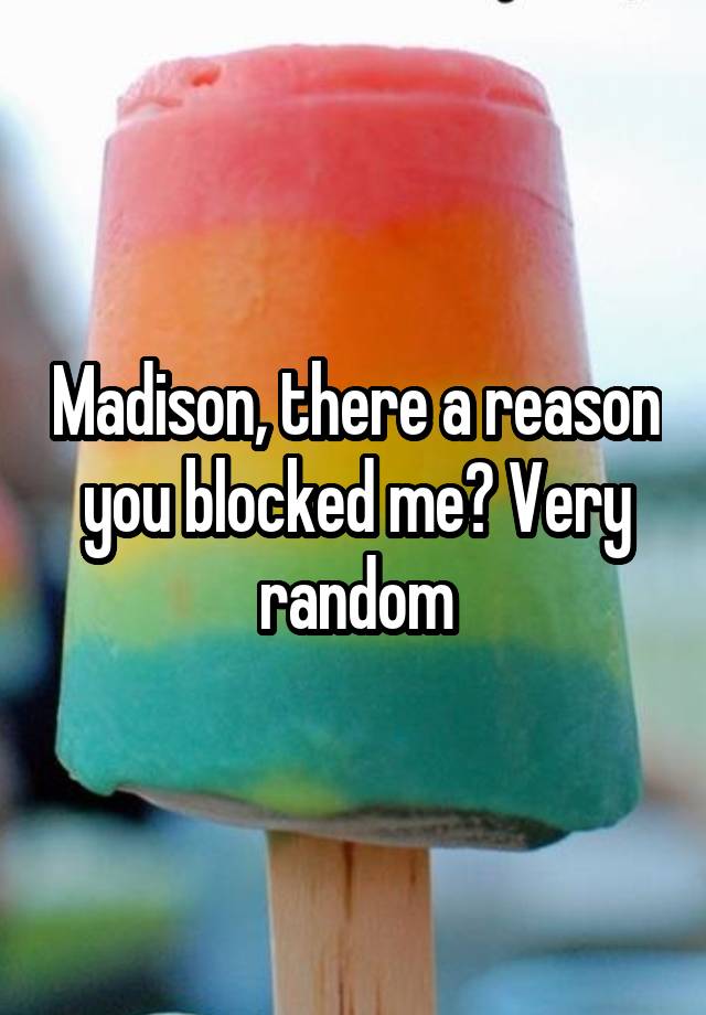 Madison, there a reason you blocked me? Very random