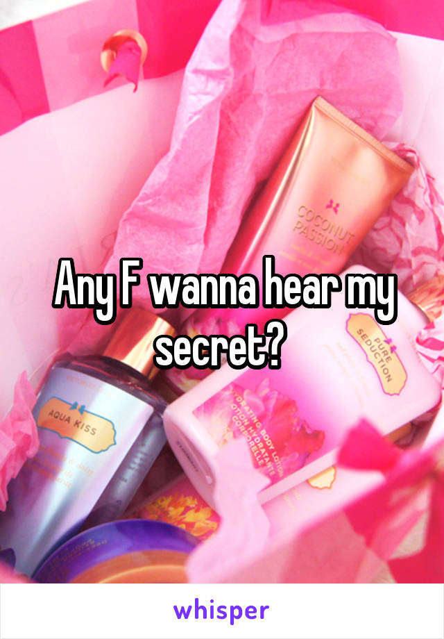 Any F wanna hear my secret? 