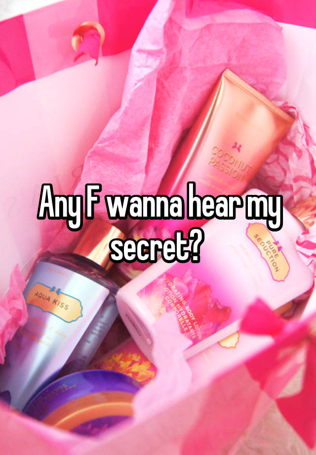 Any F wanna hear my secret? 