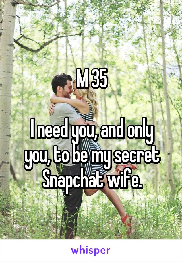 M 35

I need you, and only you, to be my secret Snapchat wife.