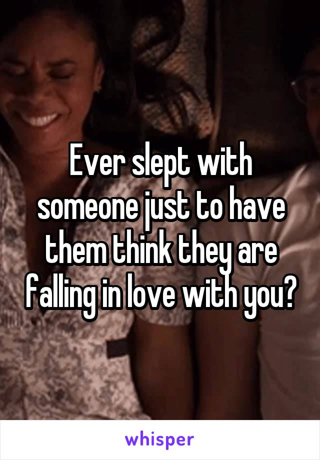 Ever slept with someone just to have them think they are falling in love with you?