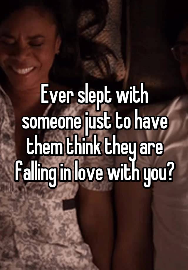 Ever slept with someone just to have them think they are falling in love with you?