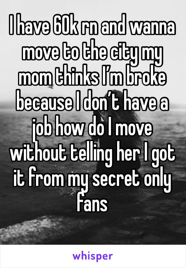 I have 60k rn and wanna move to the city my mom thinks I’m broke because I don’t have a job how do I move without telling her I got it from my secret only fans 