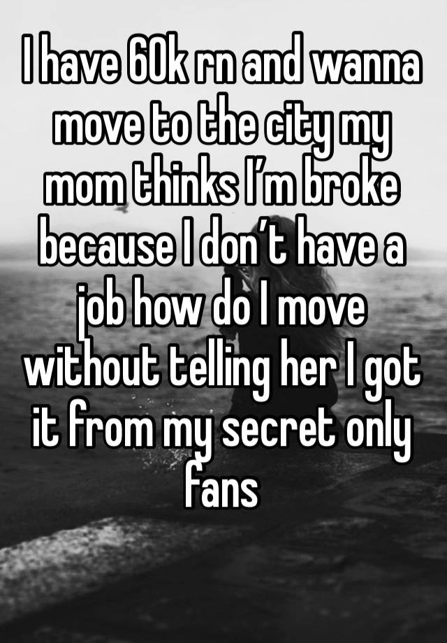 I have 60k rn and wanna move to the city my mom thinks I’m broke because I don’t have a job how do I move without telling her I got it from my secret only fans 