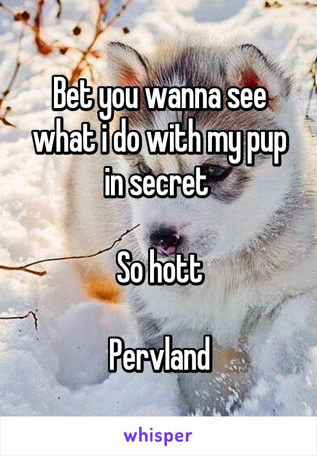 Bet you wanna see what i do with my pup in secret 

So hott

Pervland