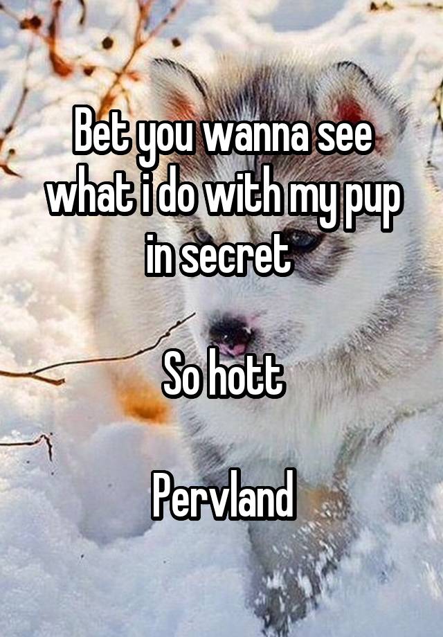 Bet you wanna see what i do with my pup in secret 

So hott

Pervland