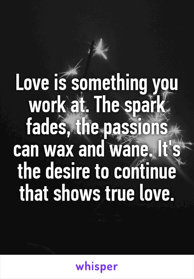 Love is something you work at. The spark fades, the passions can wax and wane. It's the desire to continue that shows true love.