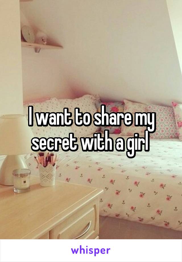 I want to share my secret with a girl 