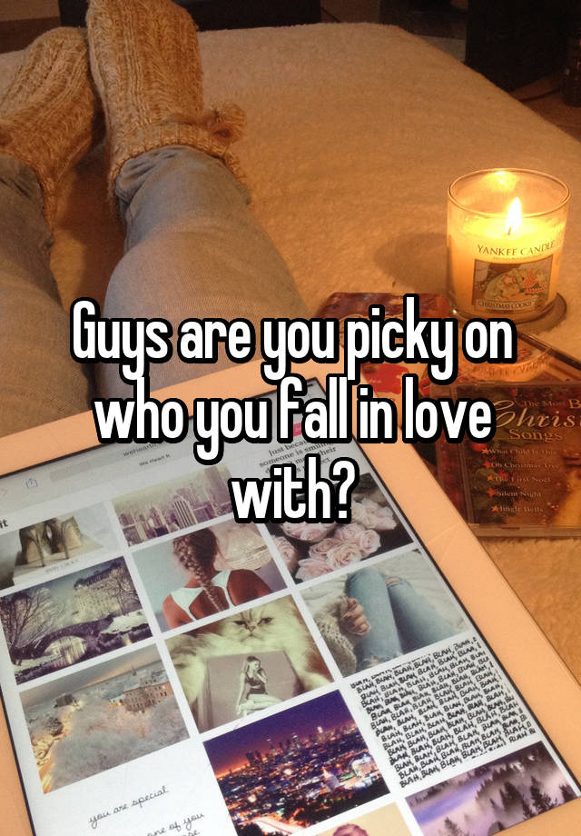 Guys are you picky on who you fall in love with?