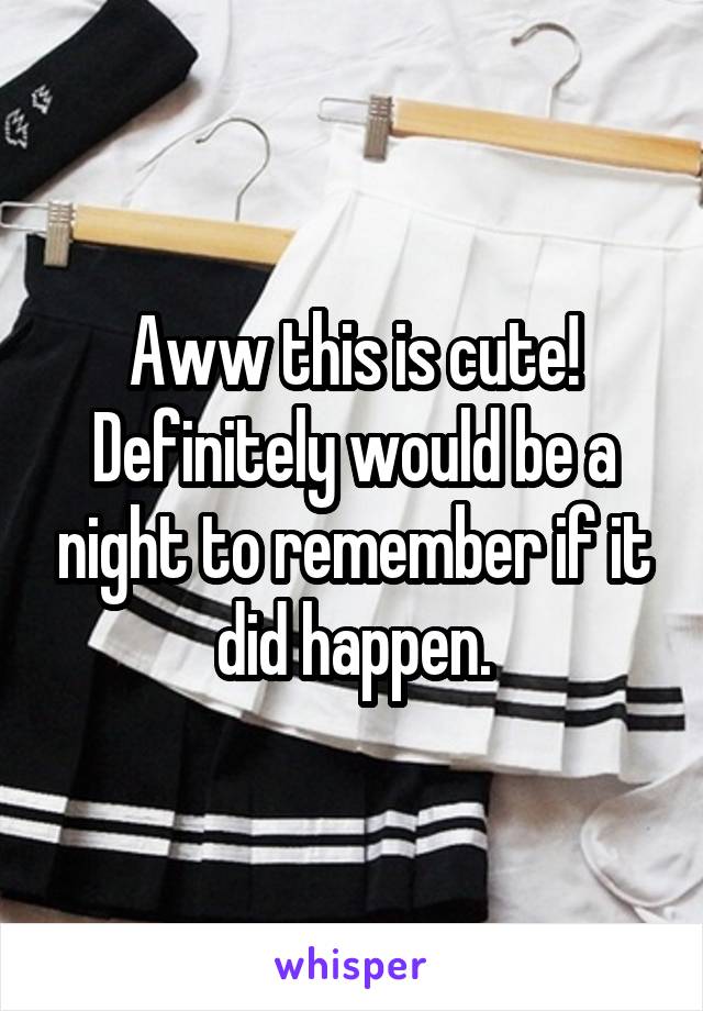 Aww this is cute! Definitely would be a night to remember if it did happen.