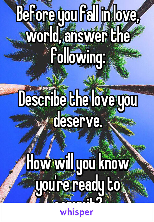 Before you fall in love, world, answer the following:

Describe the love you deserve.

How will you know you're ready to commit?