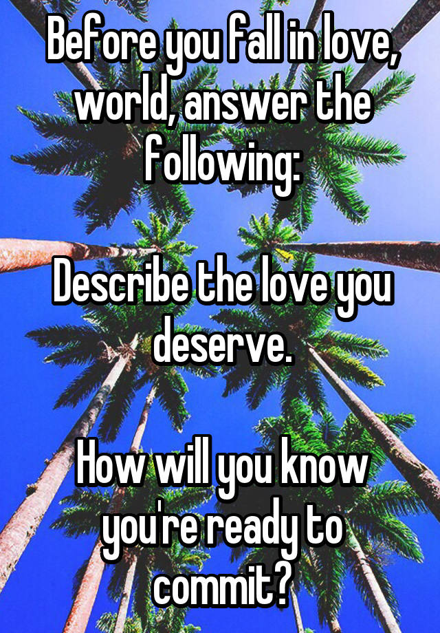 Before you fall in love, world, answer the following:

Describe the love you deserve.

How will you know you're ready to commit?