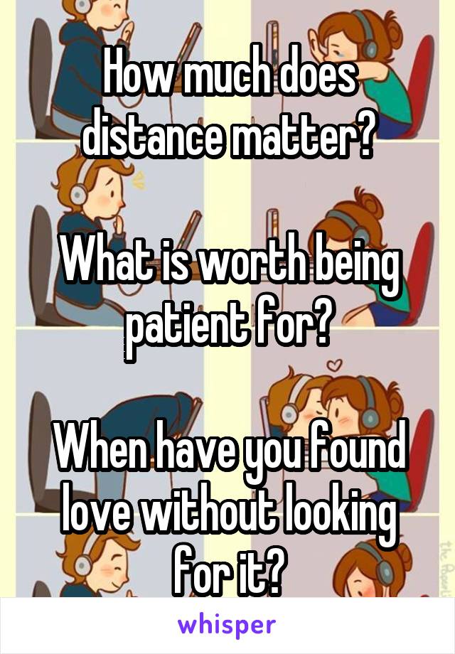 How much does distance matter?

What is worth being patient for?

When have you found love without looking for it?