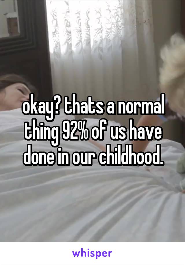 okay? thats a normal thing 92% of us have done in our childhood.