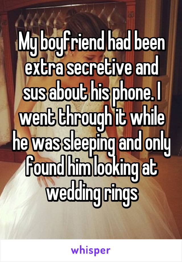 My boyfriend had been extra secretive and sus about his phone. I went through it while he was sleeping and only found him looking at wedding rings
