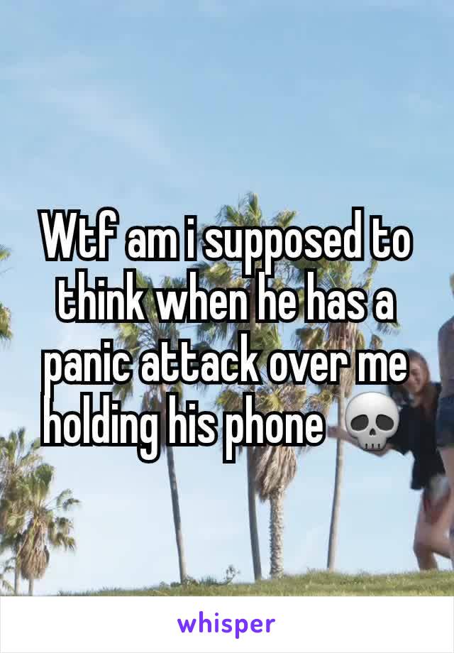 Wtf am i supposed to think when he has a panic attack over me holding his phone 💀