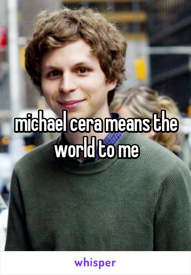 michael cera means the world to me