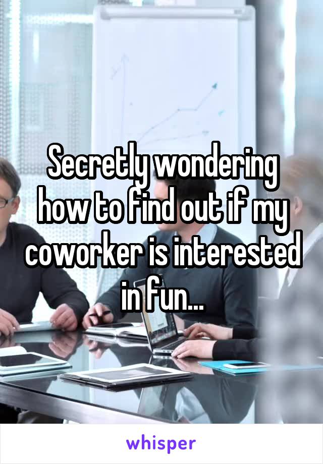 Secretly wondering how to find out if my coworker is interested in fun...