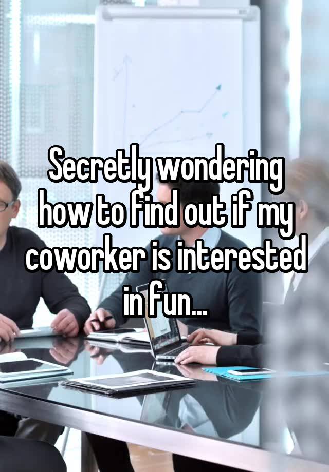 Secretly wondering how to find out if my coworker is interested in fun...