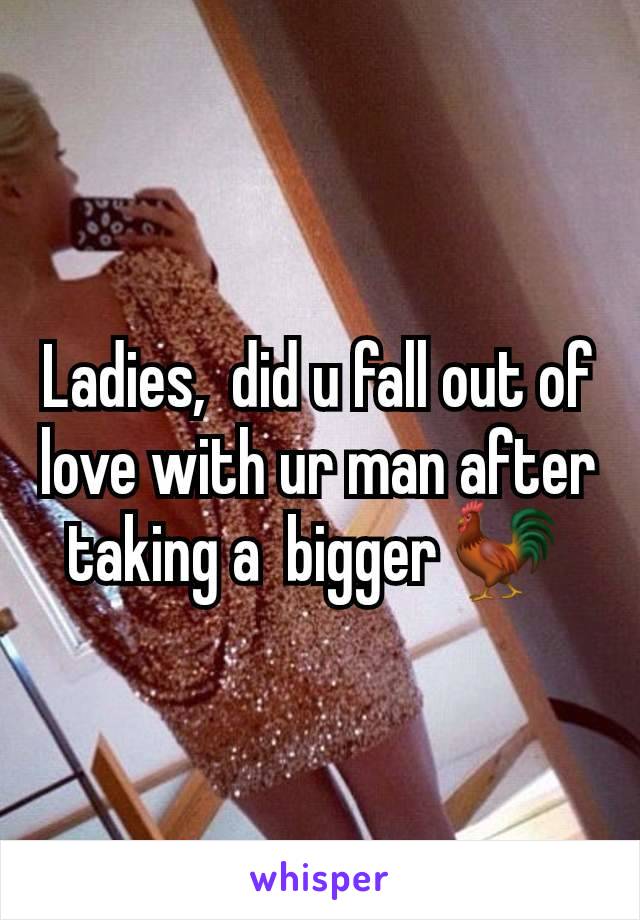 Ladies,  did u fall out of love with ur man after taking a  bigger 🐓 