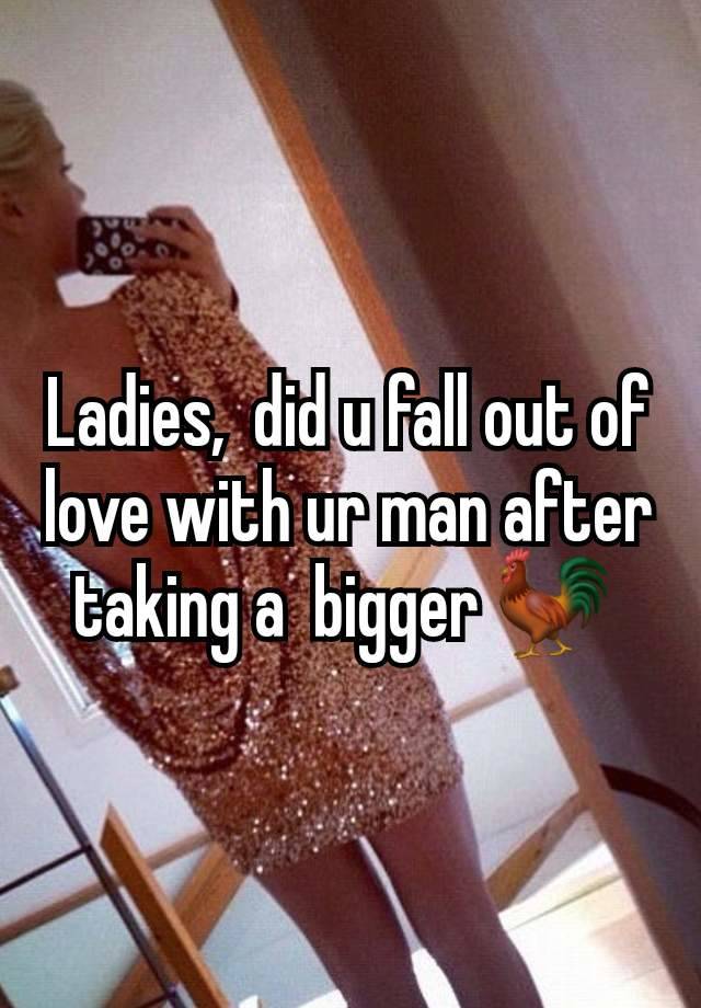 Ladies,  did u fall out of love with ur man after taking a  bigger 🐓 