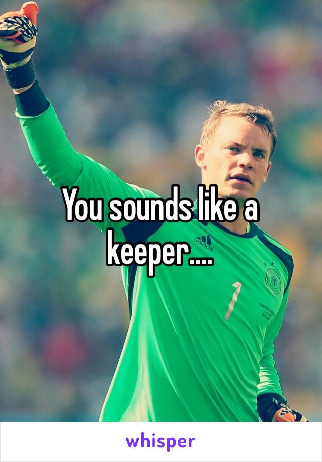 You sounds like a keeper….