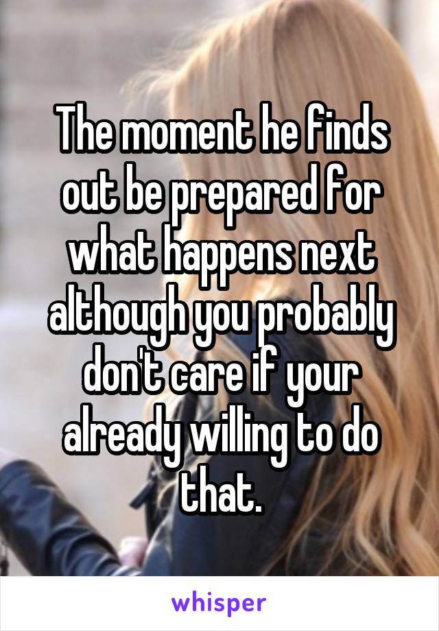 The moment he finds out be prepared for what happens next although you probably don't care if your already willing to do that.