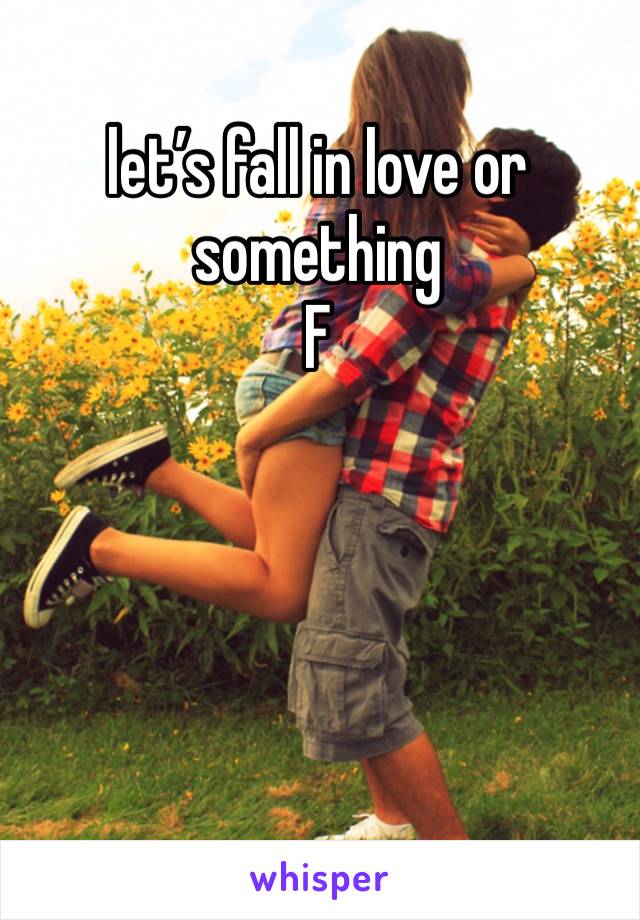 let’s fall in love or something 
F 