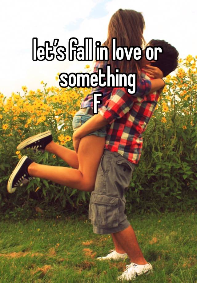 let’s fall in love or something 
F 