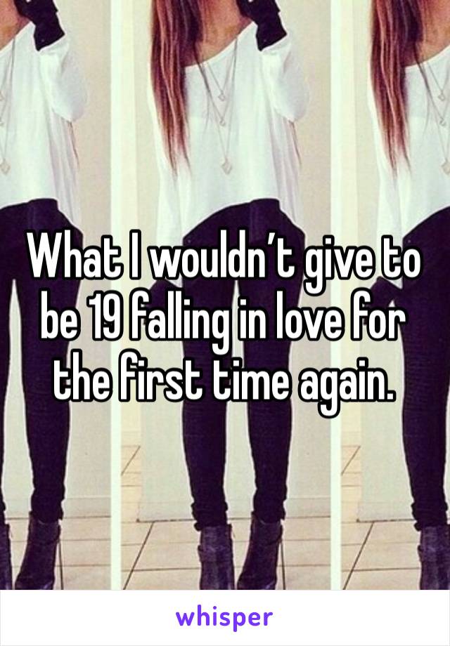 What I wouldn’t give to be 19 falling in love for the first time again.