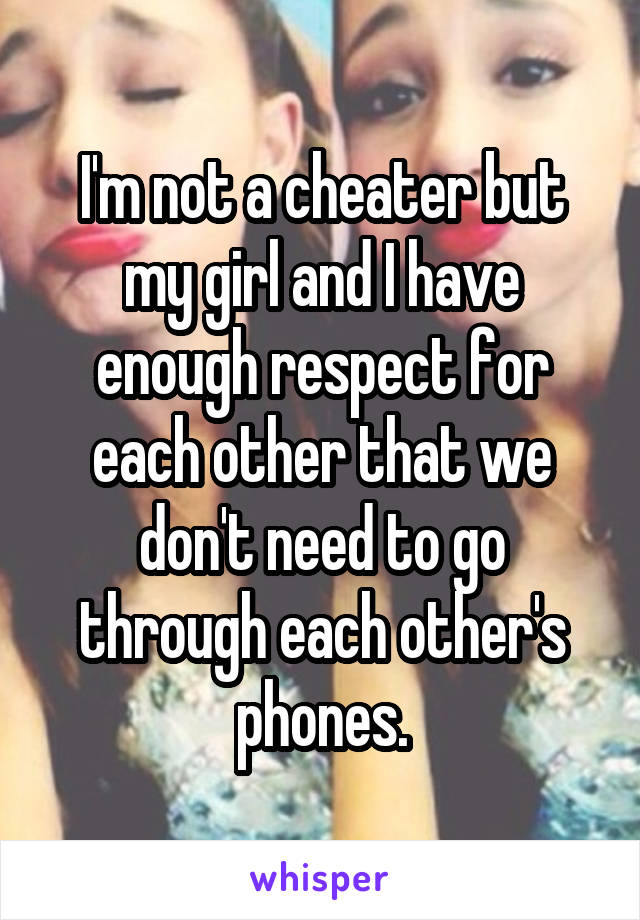 I'm not a cheater but my girl and I have enough respect for each other that we don't need to go through each other's phones.