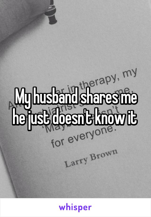 My husband shares me he just doesn't know it 