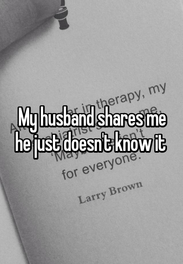 My husband shares me he just doesn't know it 