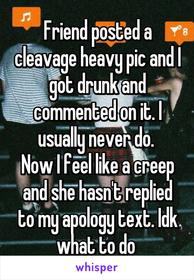 Friend posted a cleavage heavy pic and I got drunk and commented on it. I usually never do. 
Now I feel like a creep and she hasn't replied to my apology text. Idk what to do 