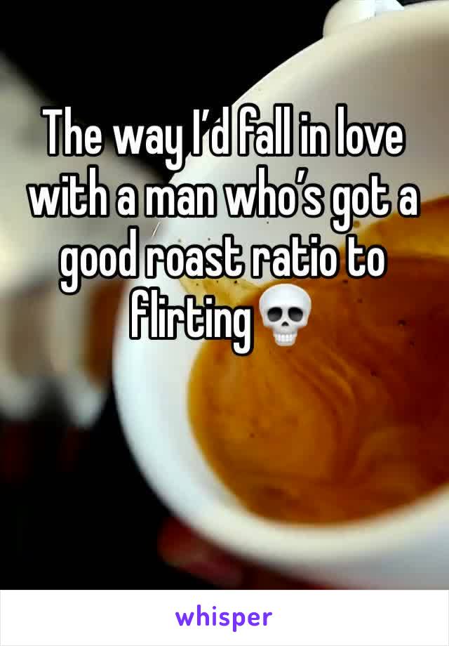 The way I’d fall in love with a man who’s got a good roast ratio to flirting💀