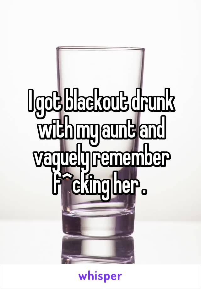 I got blackout drunk with my aunt and vaguely remember f^cking her . 