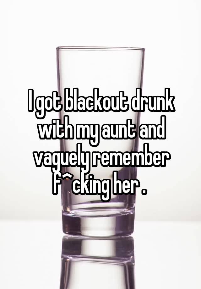 I got blackout drunk with my aunt and vaguely remember f^cking her . 